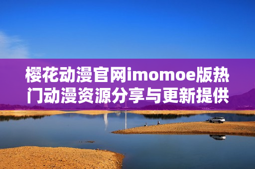 樱花动漫官网imomoe版热门动漫资源分享与更新提供中