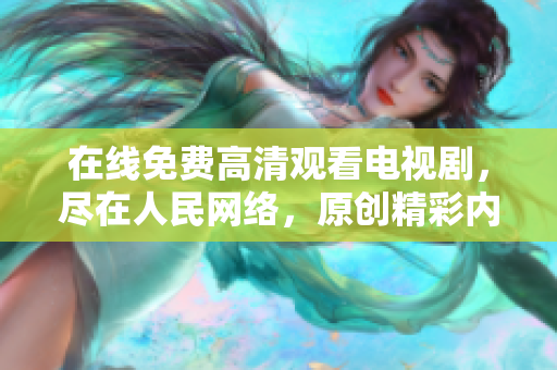 在线免费高清观看电视剧，尽在人民网络，原创精彩内容大放送!