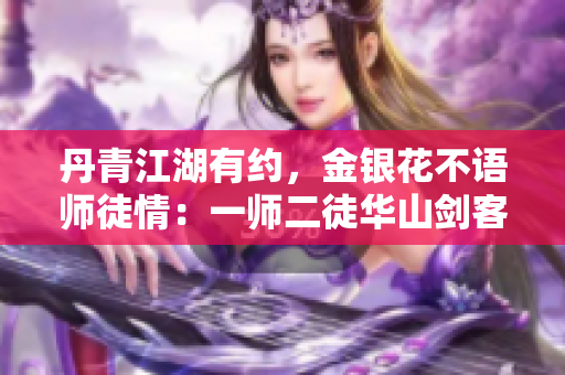 丹青江湖有约，金银花不语师徒情：一师二徒华山剑客纯属惊喜！