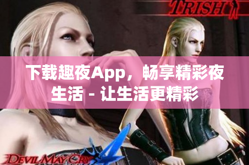 下载趣夜App，畅享精彩夜生活 - 让生活更精彩