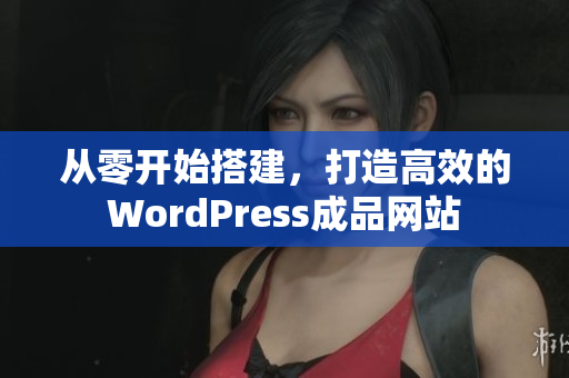 从零开始搭建，打造高效的WordPress成品网站