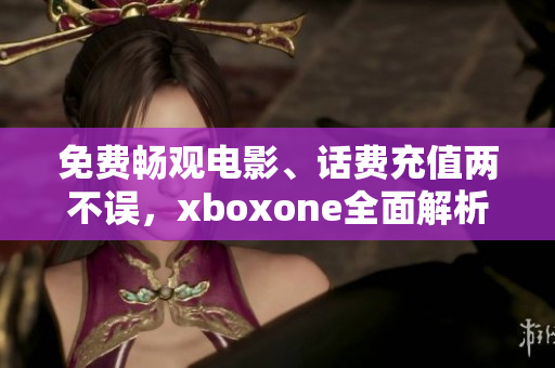 免费畅观电影、话费充值两不误，xboxone全面解析