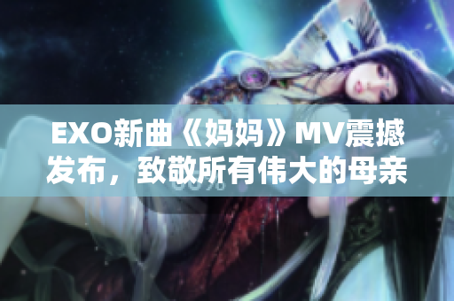 EXO新曲《妈妈》MV震撼发布，致敬所有伟大的母亲！