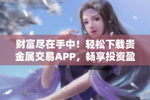 财富尽在手中！轻松下载贵金属交易APP，畅享投资盈利机会