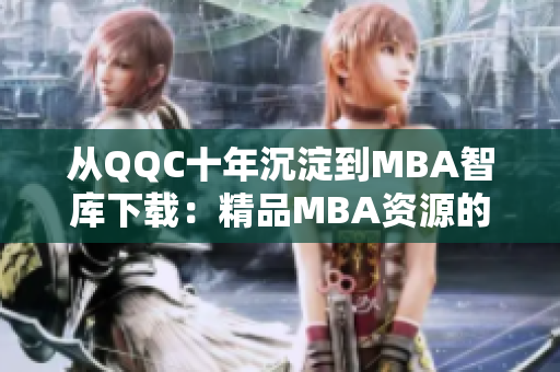 从QQC十年沉淀到MBA智库下载：精品MBA资源的完美分享