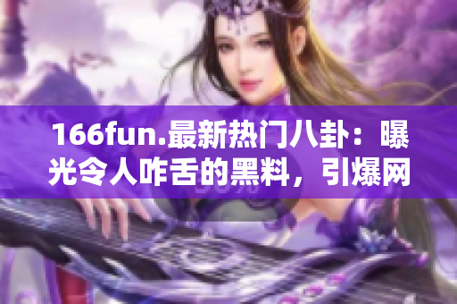 166fun.最新热门八卦：曝光令人咋舌的黑料，引爆网友热议！