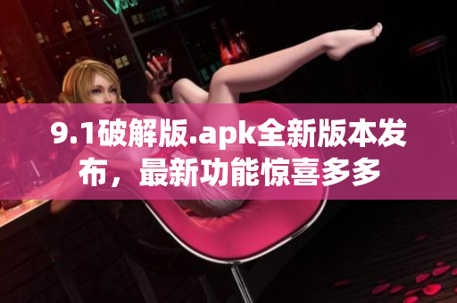 9.1破解版.apk全新版本发布，最新功能惊喜多多