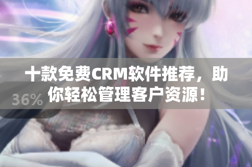 十款免费CRM软件推荐，助你轻松管理客户资源！