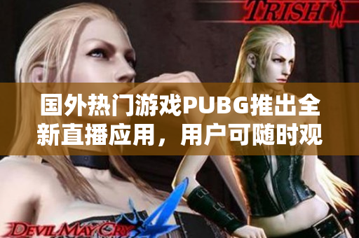 国外热门游戏PUBG推出全新直播应用，用户可随时观看高清精彩画面