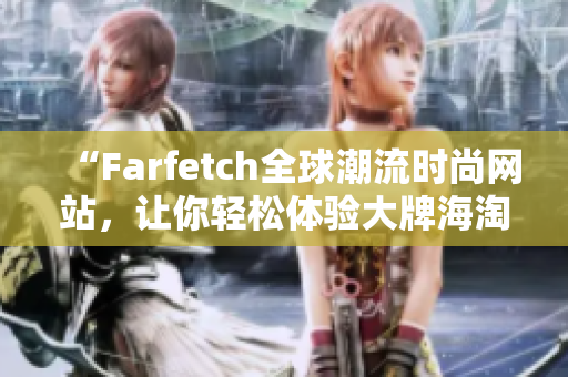 “Farfetch全球潮流时尚网站，让你轻松体验大牌海淘乐趣！”