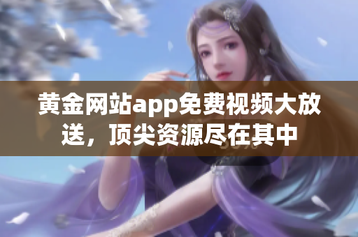 黄金网站app免费视频大放送，顶尖资源尽在其中