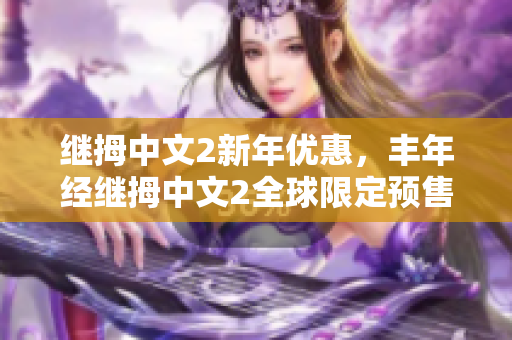 继拇中文2新年优惠，丰年经继拇中文2全球限定预售促销