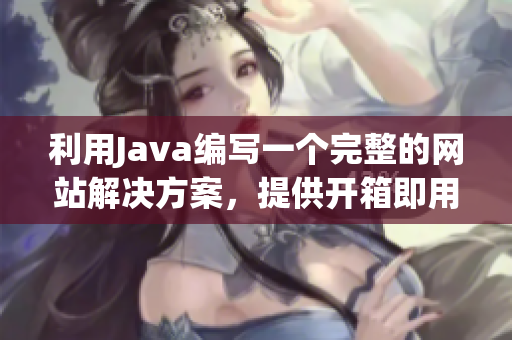 利用Java编写一个完整的网站解决方案，提供开箱即用的网站源码