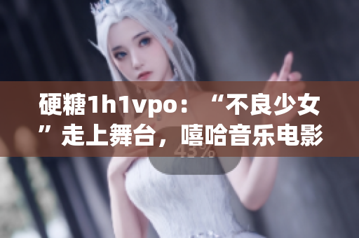 硬糖1h1vpo：“不良少女”走上舞台，嘻哈音乐电影治愈青春