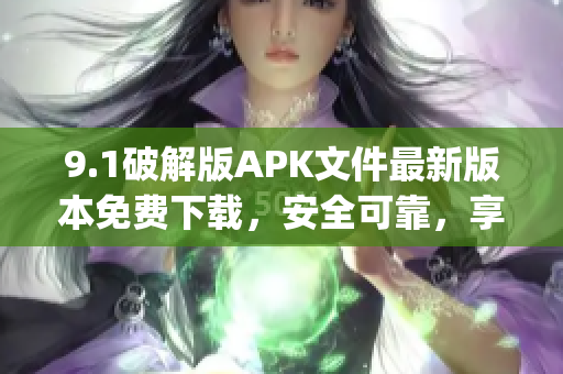 9.1破解版APK文件最新版本免费下载，安全可靠，享受更多功能(1)