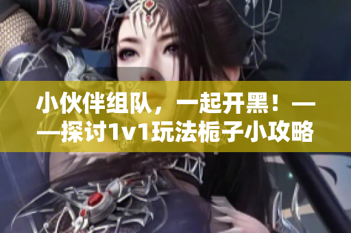 小伙伴组队，一起开黑！——探讨1v1玩法栀子小攻略