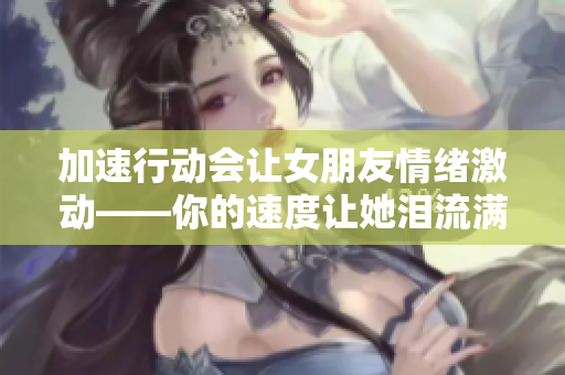 加速行动会让女朋友情绪激动——你的速度让她泪流满面