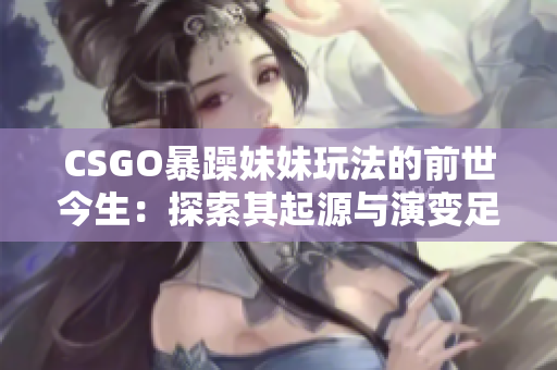 CSGO暴躁妹妹玩法的前世今生：探索其起源与演变足迹