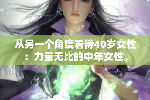 从另一个角度看待40岁女性：力量无比的中年女性。