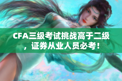 CFA三级考试挑战高于二级，证券从业人员必考！