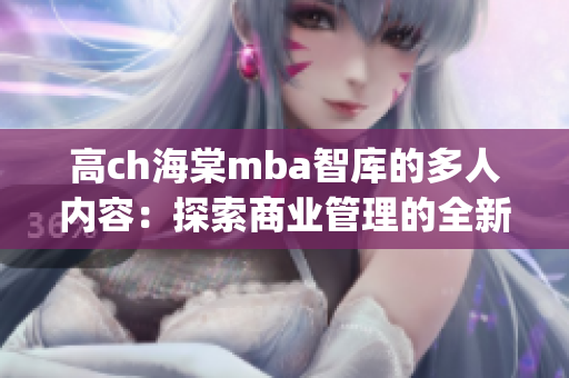 高ch海棠mba智库的多人内容：探索商业管理的全新视角(1)