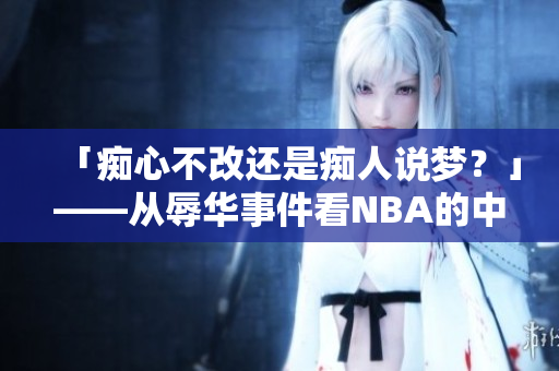 「痴心不改还是痴人说梦？」——从辱华事件看NBA的中国市场前景