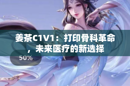 姜茶C1V1：打印骨科革命，未来医疗的新选择