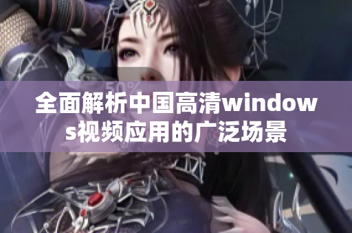 全面解析中国高清windows视频应用的广泛场景