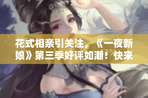 花式相亲引关注，《一夜新娘》第三季好评如潮！快来免费观看。