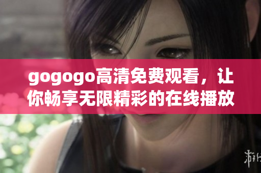 gogogo高清免费观看，让你畅享无限精彩的在线播放体验