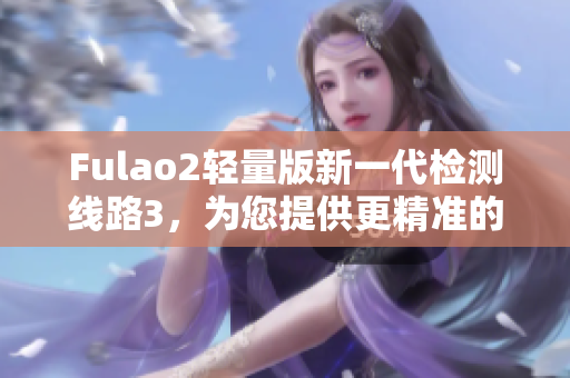 Fulao2轻量版新一代检测线路3，为您提供更精准的检测服务