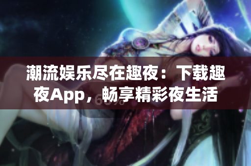 潮流娱乐尽在趣夜：下载趣夜App，畅享精彩夜生活