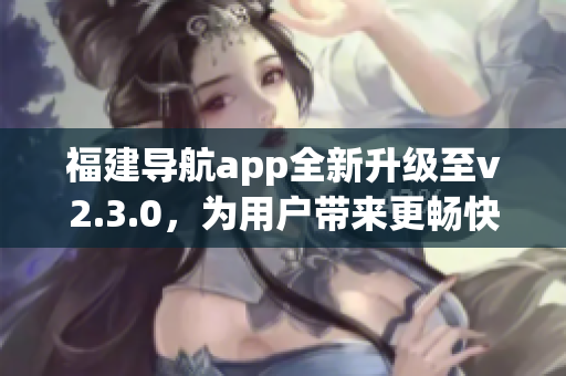 福建导航app全新升级至v2.3.0，为用户带来更畅快的导航体验(1)