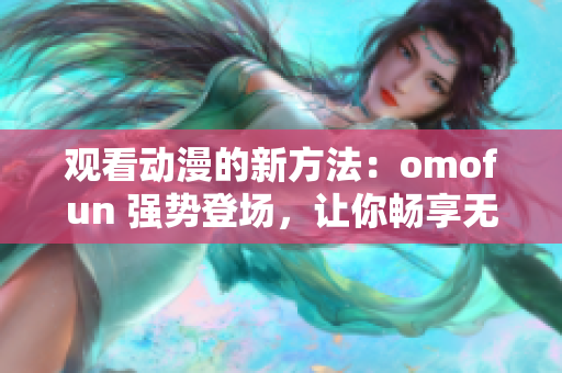 观看动漫的新方法：omofun 强势登场，让你畅享无限精彩