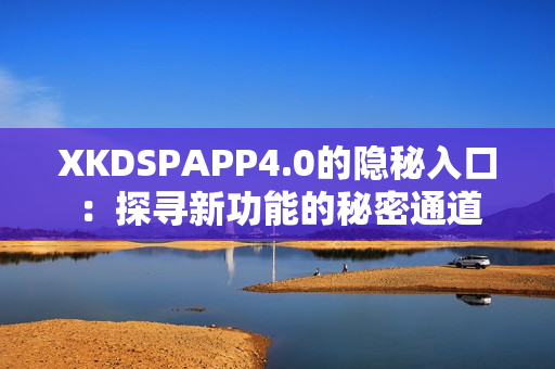 XKDSPAPP4.0的隐秘入口：探寻新功能的秘密通道