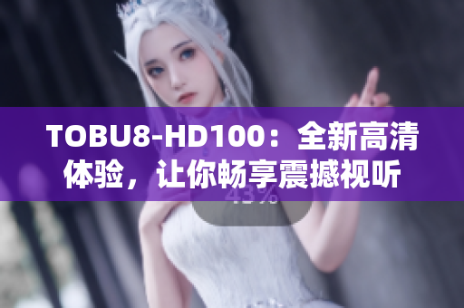 TOBU8-HD100：全新高清体验，让你畅享震撼视听