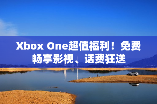 Xbox One超值福利！免费畅享影视、话费狂送