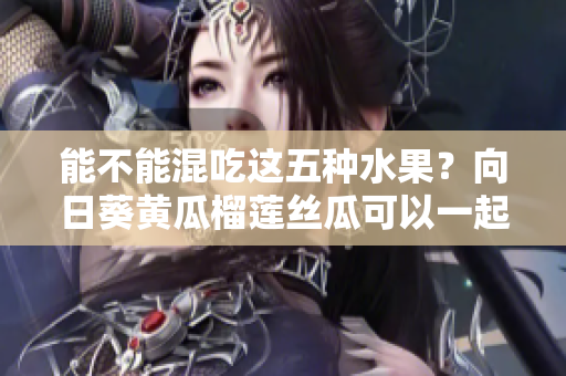 能不能混吃这五种水果？向日葵黄瓜榴莲丝瓜可以一起吃吗？