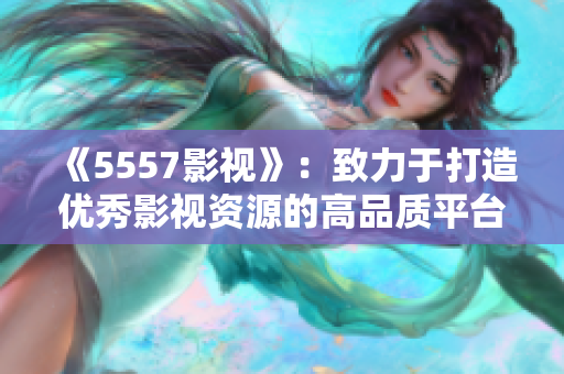 《5557影视》：致力于打造优秀影视资源的高品质平台