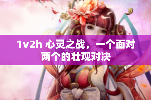 1v2h 心灵之战，一个面对两个的壮观对决