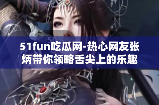 51fun吃瓜网-热心网友张炳带你领略舌尖上的乐趣