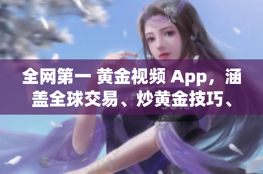 全网第一 黄金视频 App，涵盖全球交易、炒黄金技巧、市场走向分析等完整资源!