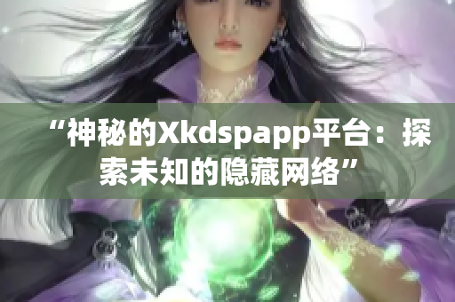 “神秘的Xkdspapp平台：探索未知的隐藏网络”