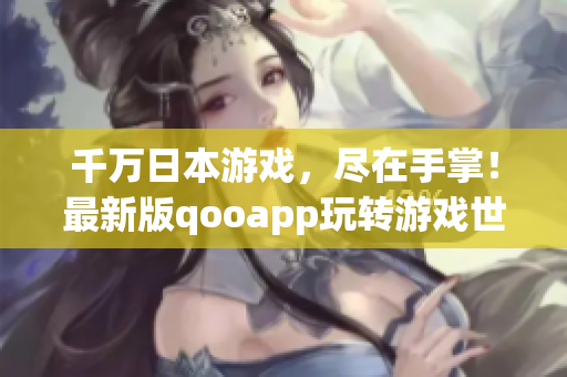 千万日本游戏，尽在手掌！最新版qooapp玩转游戏世界