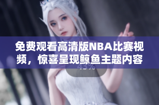 免费观看高清版NBA比赛视频，惊喜呈现鲸鱼主题内容