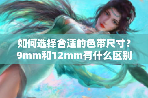 如何选择合适的色带尺寸？9mm和12mm有什么区别？