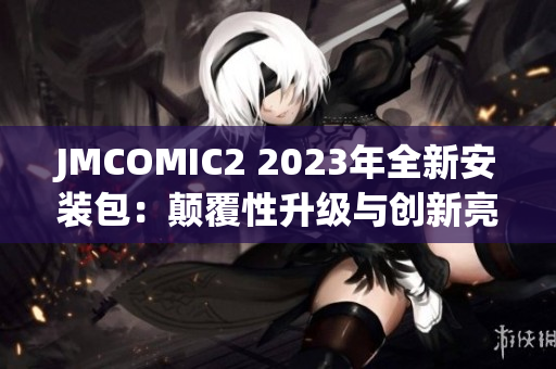 JMCOMIC2 2023年全新安装包：颠覆性升级与创新亮点揭秘