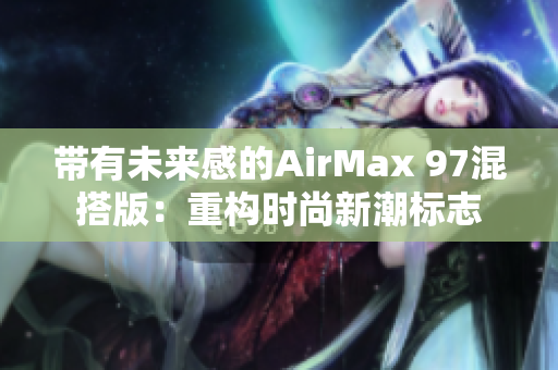 带有未来感的AirMax 97混搭版：重构时尚新潮标志