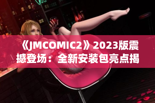 《JMCOMIC2》2023版震撼登场：全新安装包亮点揭秘