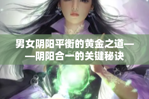 男女阴阳平衡的黄金之道——阴阳合一的关键秘诀